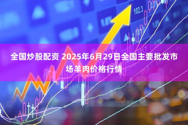 全国炒股配资 2025年6月29日全国主要批发市场羊肉价格行情