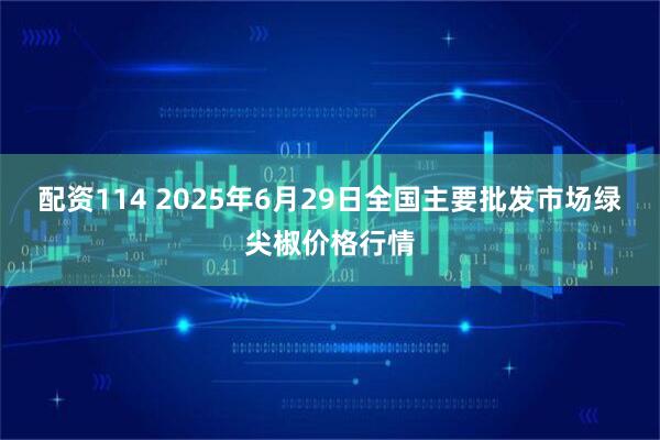 配资114 2025年6月29日全国主要批发市场绿尖椒价格行情