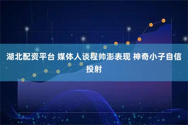 湖北配资平台 媒体人谈程帅澎表现 神奇小子自信投射