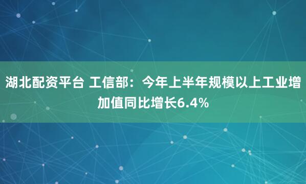 湖北配资平台 工信部：今年上半年规模以上工业增加值同比增长6.4%