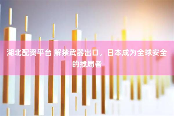湖北配资平台 解禁武器出口，日本成为全球安全的搅局者