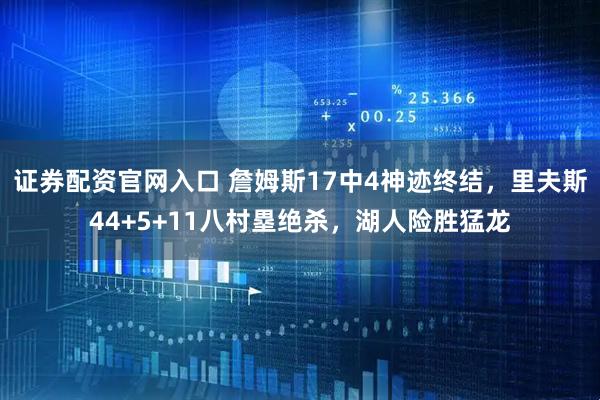 证券配资官网入口 詹姆斯17中4神迹终结，里夫斯44+5+11八村塁绝杀，湖人险胜猛龙