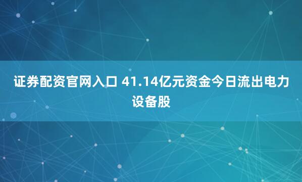 证券配资官网入口 41.14亿元资金今日流出电力设备股