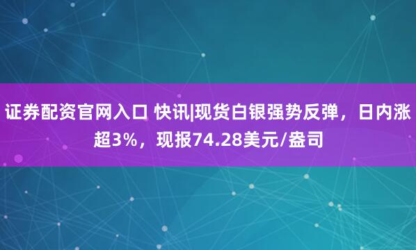 证券配资官网入口 快讯|现货白银强势反弹，日内涨超3%，现报74.28美元/盎司