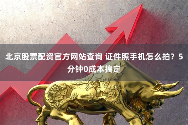 北京股票配资官方网站查询 证件照手机怎么拍？5分钟0成本搞定