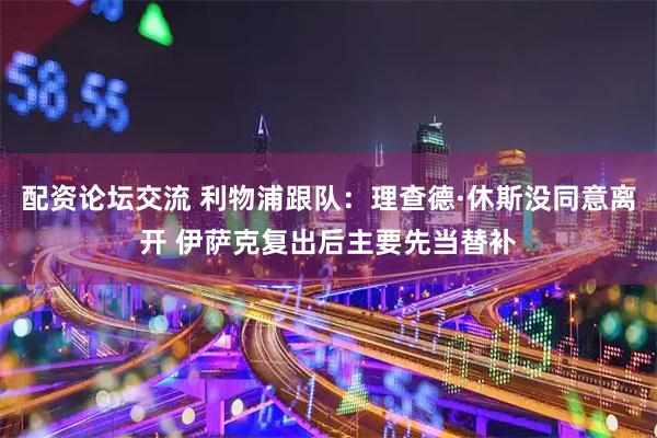 配资论坛交流 利物浦跟队：理查德·休斯没同意离开 伊萨克复出后主要先当替补