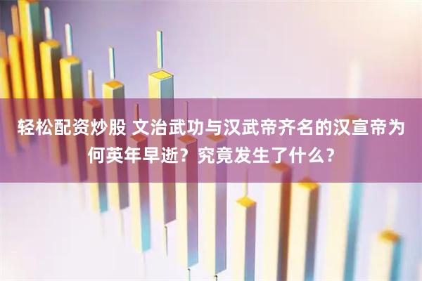 轻松配资炒股 文治武功与汉武帝齐名的汉宣帝为何英年早逝？究竟发生了什么？